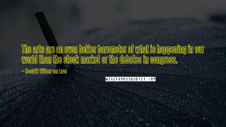 Hendrik Willem Van Loon Quotes: The arts are an even better barometer of what is happening in our world than the stock market or the debates in congress.
