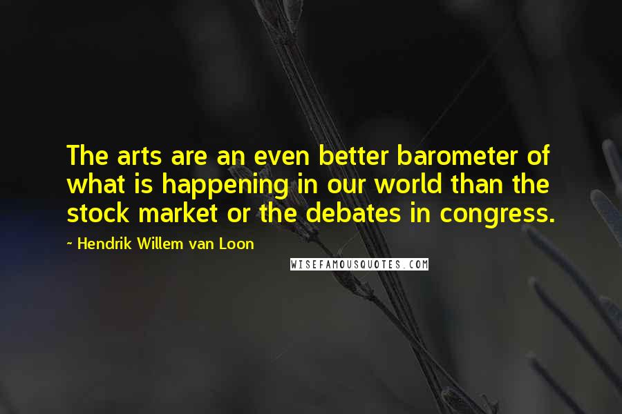 Hendrik Willem Van Loon Quotes: The arts are an even better barometer of what is happening in our world than the stock market or the debates in congress.