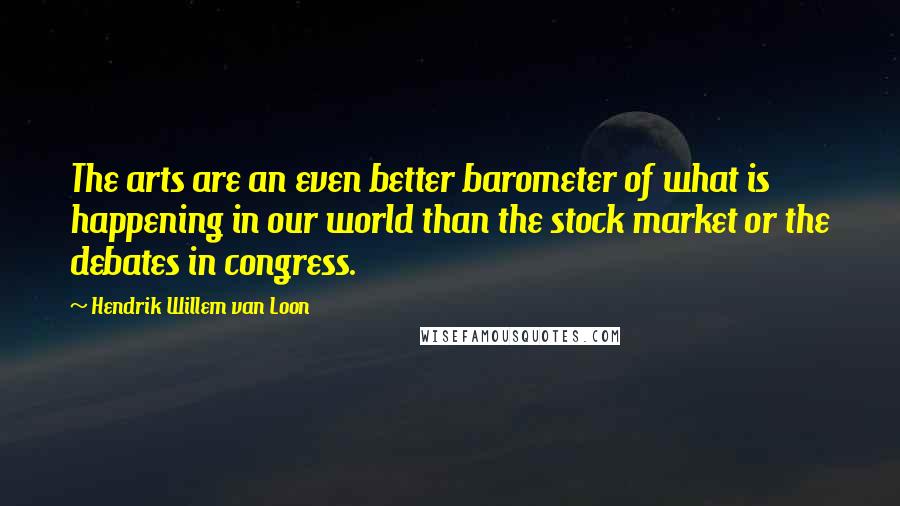 Hendrik Willem Van Loon Quotes: The arts are an even better barometer of what is happening in our world than the stock market or the debates in congress.