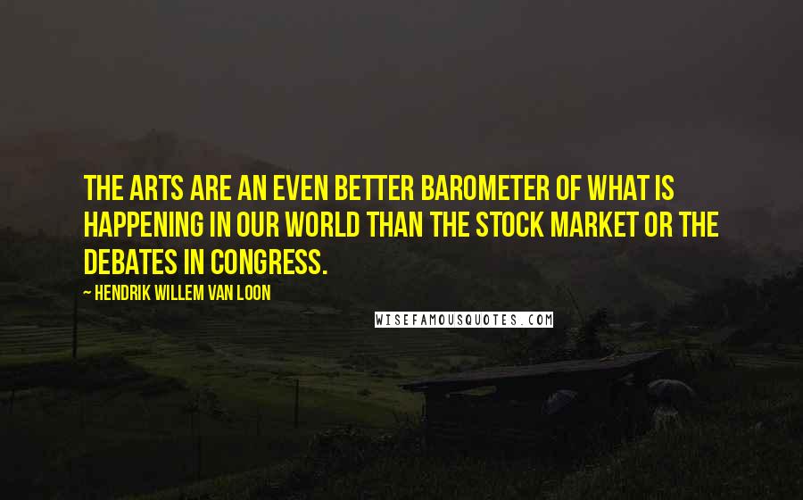 Hendrik Willem Van Loon Quotes: The arts are an even better barometer of what is happening in our world than the stock market or the debates in congress.