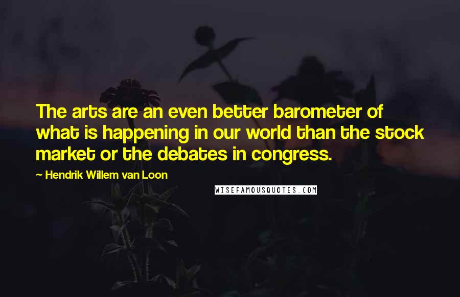 Hendrik Willem Van Loon Quotes: The arts are an even better barometer of what is happening in our world than the stock market or the debates in congress.
