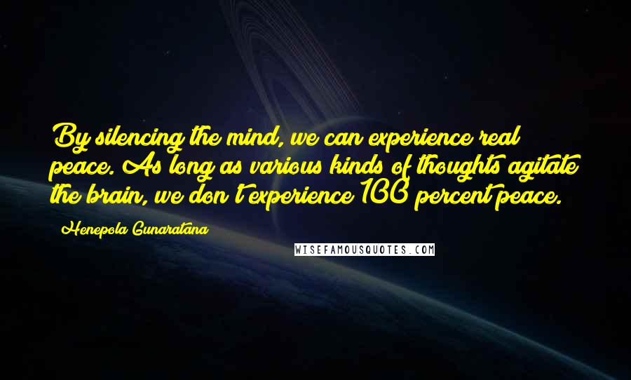 Henepola Gunaratana Quotes: By silencing the mind, we can experience real peace. As long as various kinds of thoughts agitate the brain, we don't experience 100 percent peace.