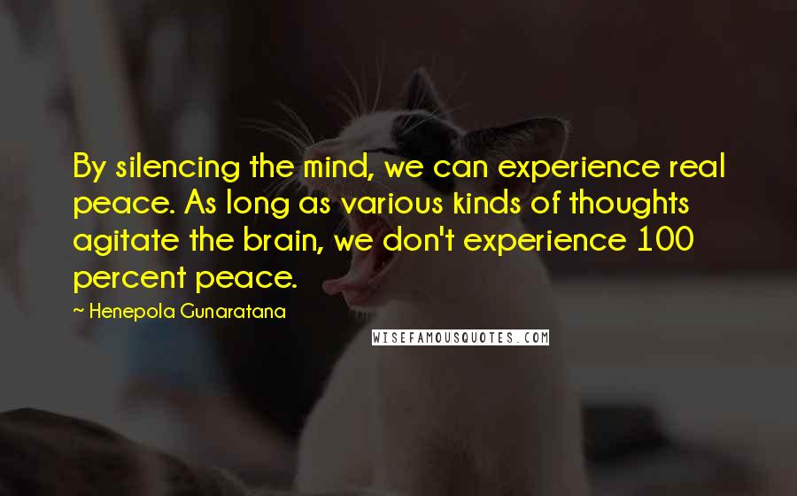Henepola Gunaratana Quotes: By silencing the mind, we can experience real peace. As long as various kinds of thoughts agitate the brain, we don't experience 100 percent peace.