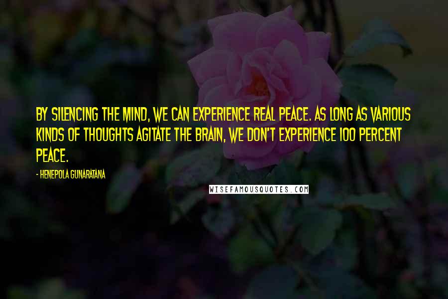 Henepola Gunaratana Quotes: By silencing the mind, we can experience real peace. As long as various kinds of thoughts agitate the brain, we don't experience 100 percent peace.
