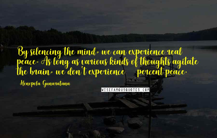 Henepola Gunaratana Quotes: By silencing the mind, we can experience real peace. As long as various kinds of thoughts agitate the brain, we don't experience 100 percent peace.