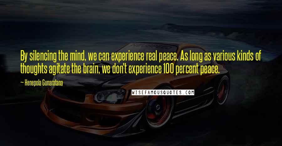 Henepola Gunaratana Quotes: By silencing the mind, we can experience real peace. As long as various kinds of thoughts agitate the brain, we don't experience 100 percent peace.