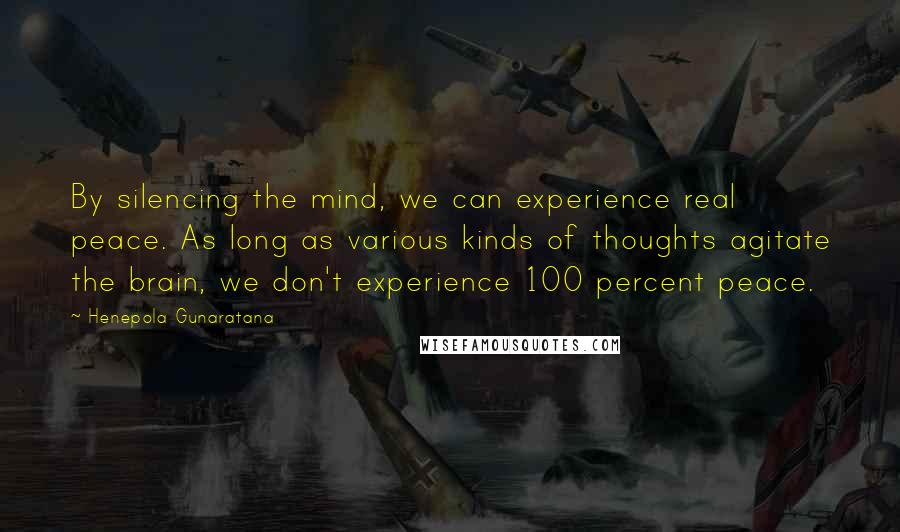 Henepola Gunaratana Quotes: By silencing the mind, we can experience real peace. As long as various kinds of thoughts agitate the brain, we don't experience 100 percent peace.