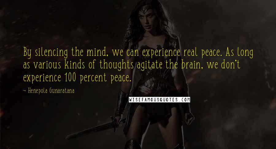 Henepola Gunaratana Quotes: By silencing the mind, we can experience real peace. As long as various kinds of thoughts agitate the brain, we don't experience 100 percent peace.