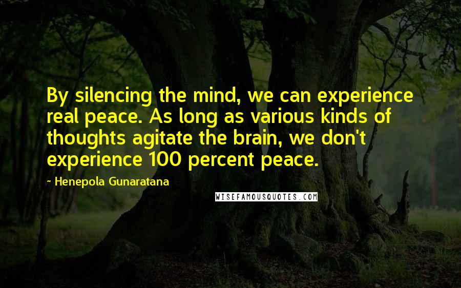 Henepola Gunaratana Quotes: By silencing the mind, we can experience real peace. As long as various kinds of thoughts agitate the brain, we don't experience 100 percent peace.
