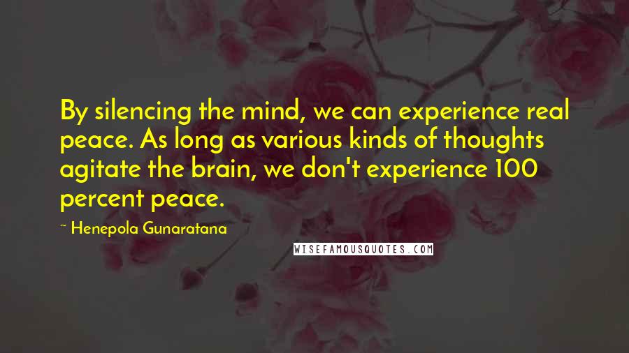 Henepola Gunaratana Quotes: By silencing the mind, we can experience real peace. As long as various kinds of thoughts agitate the brain, we don't experience 100 percent peace.