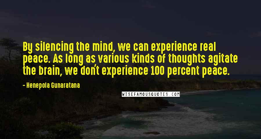 Henepola Gunaratana Quotes: By silencing the mind, we can experience real peace. As long as various kinds of thoughts agitate the brain, we don't experience 100 percent peace.