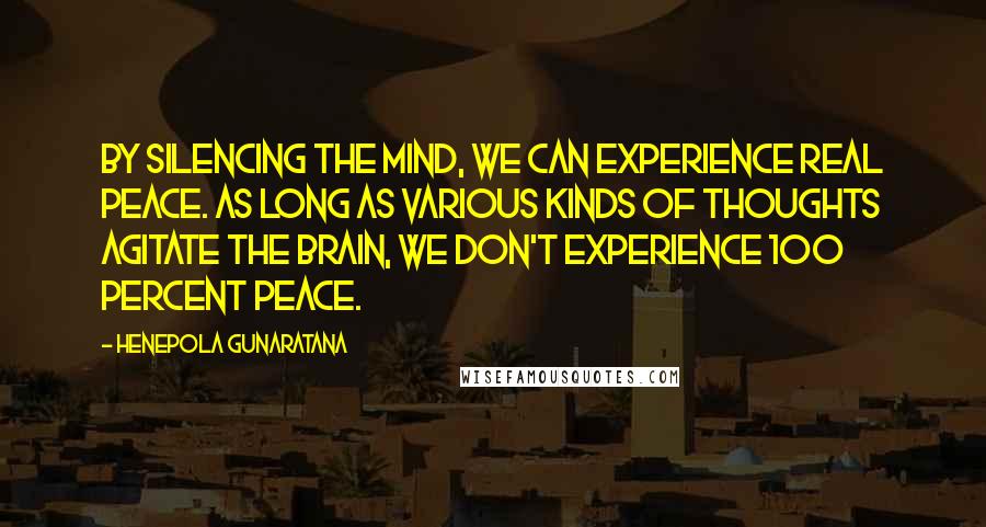 Henepola Gunaratana Quotes: By silencing the mind, we can experience real peace. As long as various kinds of thoughts agitate the brain, we don't experience 100 percent peace.