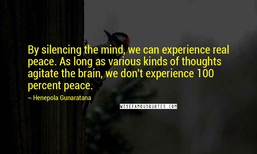 Henepola Gunaratana Quotes: By silencing the mind, we can experience real peace. As long as various kinds of thoughts agitate the brain, we don't experience 100 percent peace.