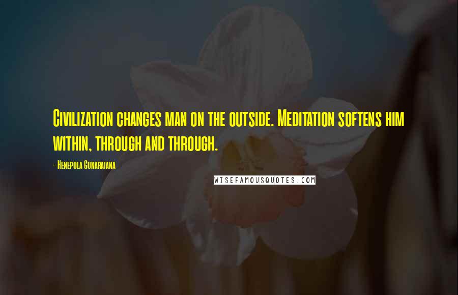 Henepola Gunaratana Quotes: Civilization changes man on the outside. Meditation softens him within, through and through.