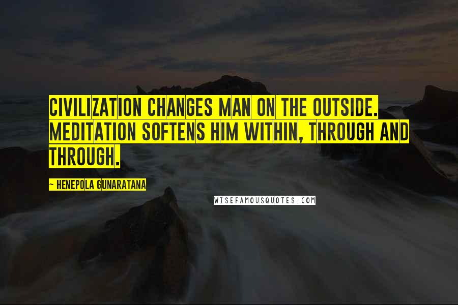 Henepola Gunaratana Quotes: Civilization changes man on the outside. Meditation softens him within, through and through.