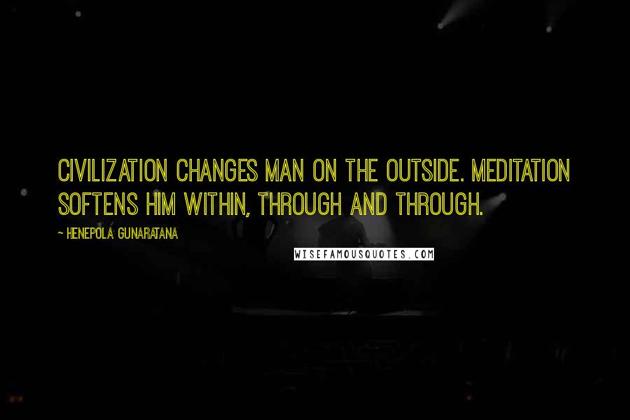 Henepola Gunaratana Quotes: Civilization changes man on the outside. Meditation softens him within, through and through.