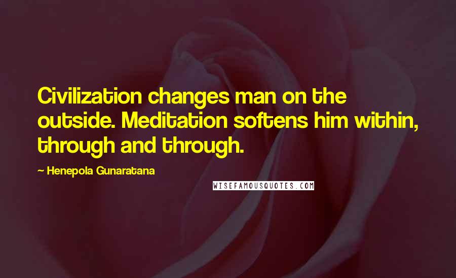 Henepola Gunaratana Quotes: Civilization changes man on the outside. Meditation softens him within, through and through.