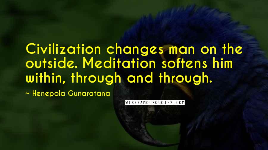Henepola Gunaratana Quotes: Civilization changes man on the outside. Meditation softens him within, through and through.