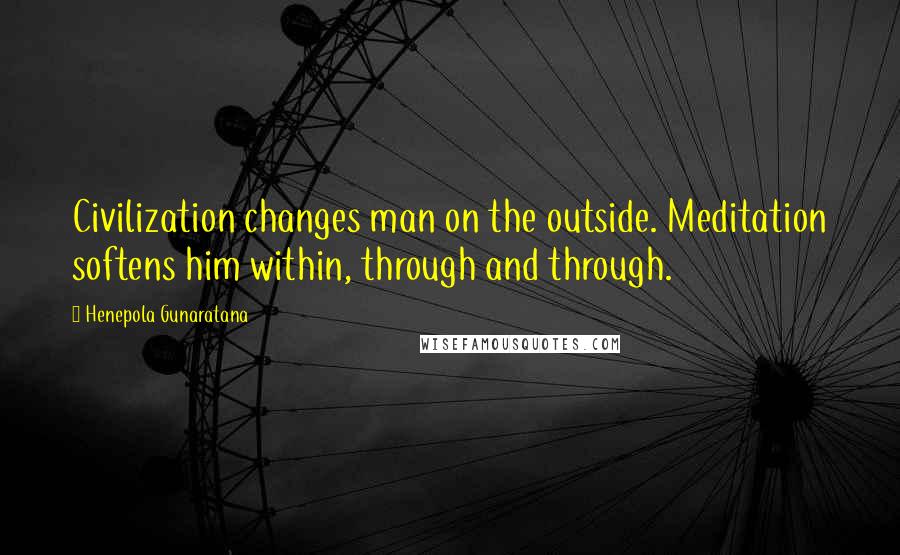 Henepola Gunaratana Quotes: Civilization changes man on the outside. Meditation softens him within, through and through.