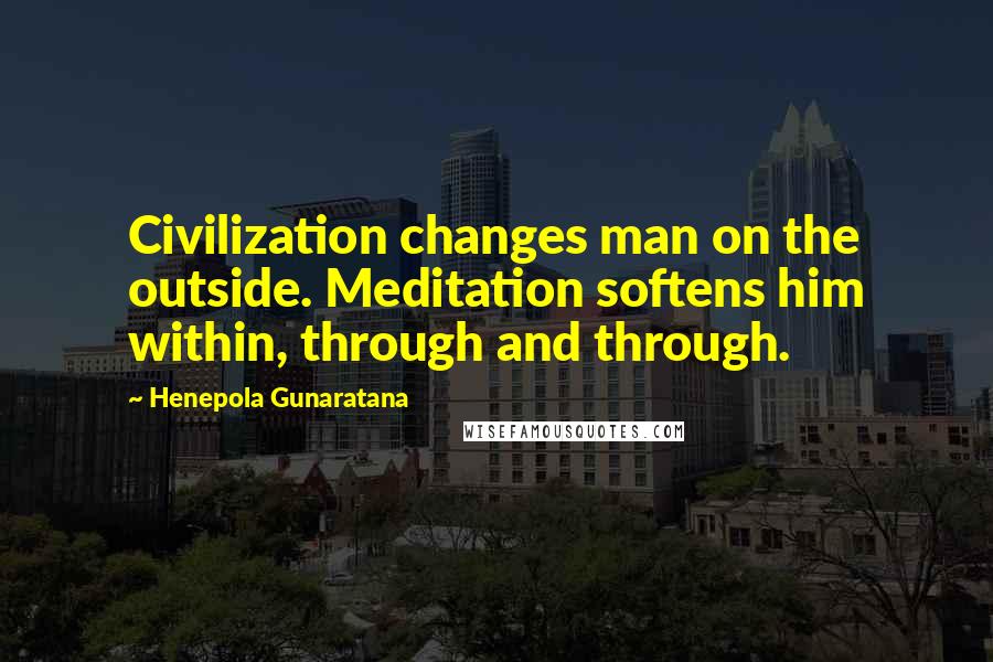 Henepola Gunaratana Quotes: Civilization changes man on the outside. Meditation softens him within, through and through.