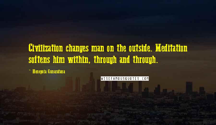 Henepola Gunaratana Quotes: Civilization changes man on the outside. Meditation softens him within, through and through.