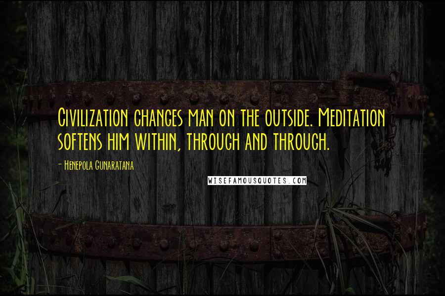 Henepola Gunaratana Quotes: Civilization changes man on the outside. Meditation softens him within, through and through.