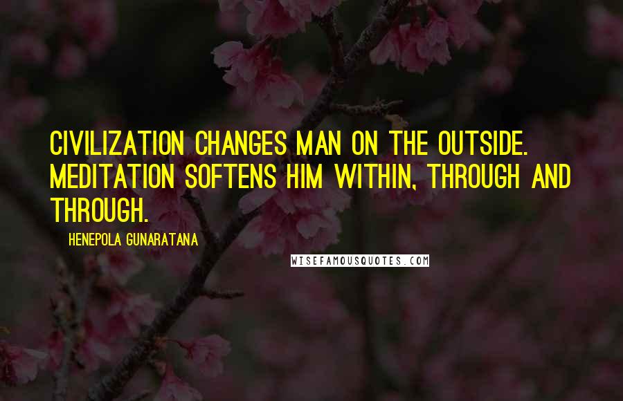 Henepola Gunaratana Quotes: Civilization changes man on the outside. Meditation softens him within, through and through.