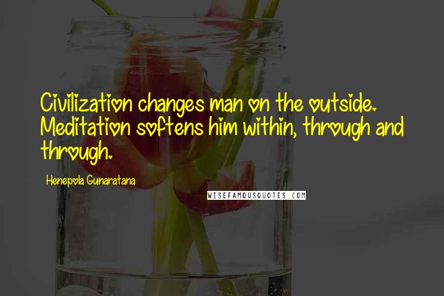 Henepola Gunaratana Quotes: Civilization changes man on the outside. Meditation softens him within, through and through.