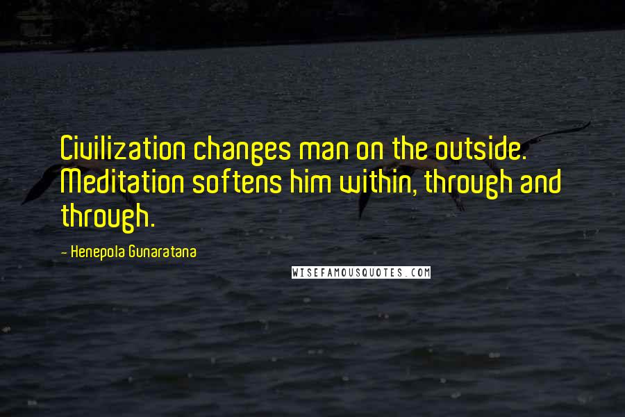 Henepola Gunaratana Quotes: Civilization changes man on the outside. Meditation softens him within, through and through.