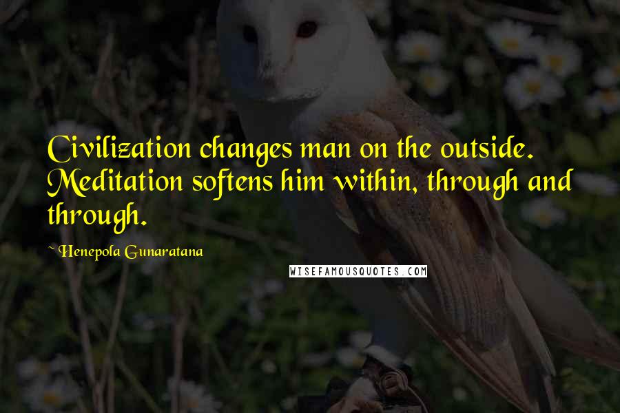 Henepola Gunaratana Quotes: Civilization changes man on the outside. Meditation softens him within, through and through.