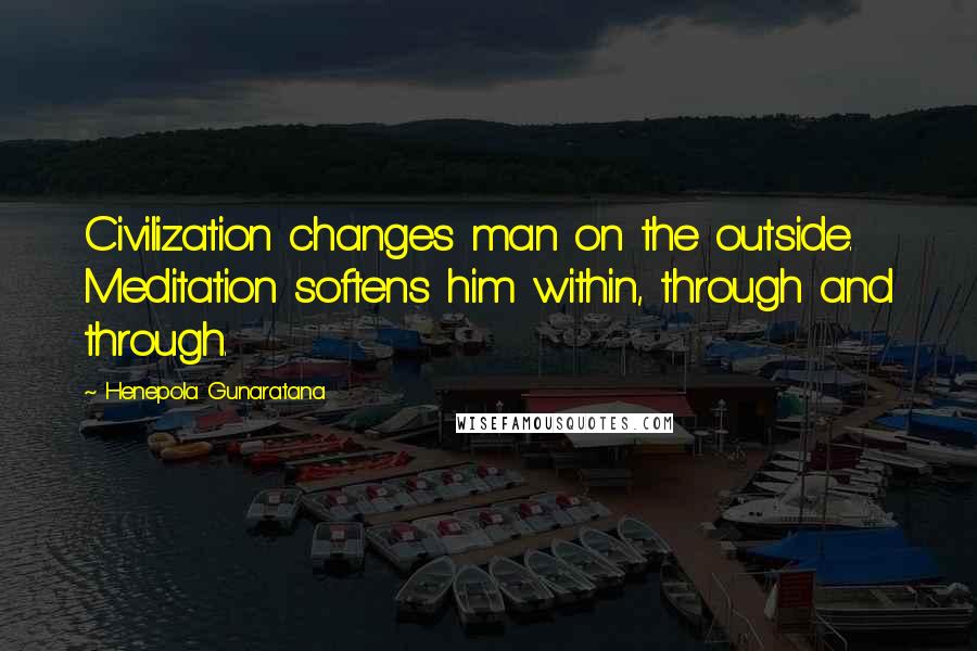 Henepola Gunaratana Quotes: Civilization changes man on the outside. Meditation softens him within, through and through.