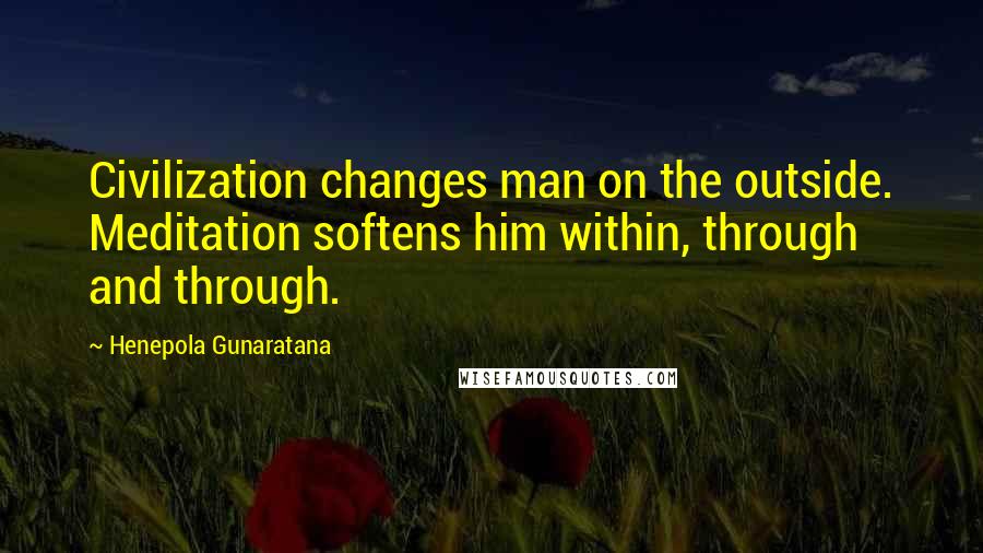 Henepola Gunaratana Quotes: Civilization changes man on the outside. Meditation softens him within, through and through.