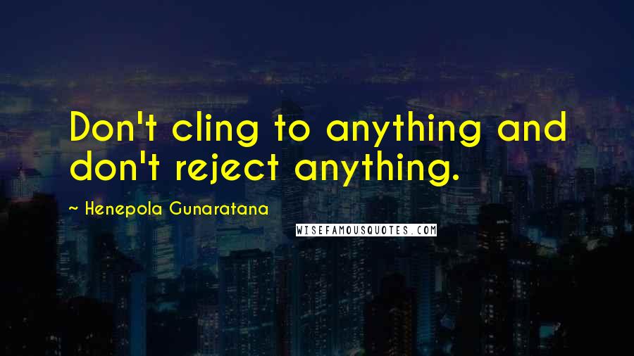 Henepola Gunaratana Quotes: Don't cling to anything and don't reject anything.