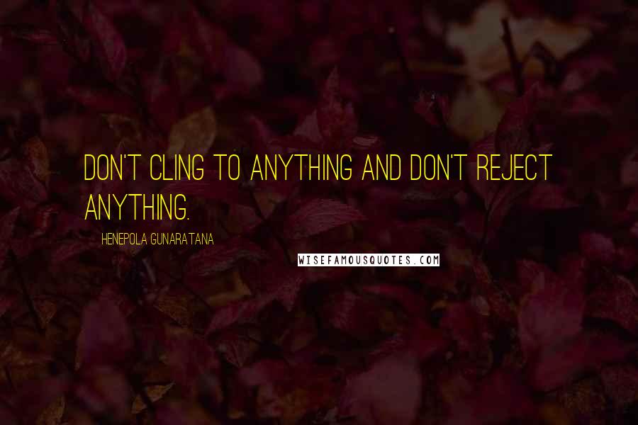 Henepola Gunaratana Quotes: Don't cling to anything and don't reject anything.