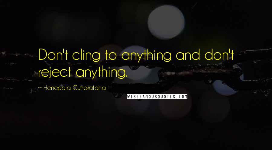 Henepola Gunaratana Quotes: Don't cling to anything and don't reject anything.