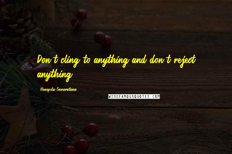 Henepola Gunaratana Quotes: Don't cling to anything and don't reject anything.