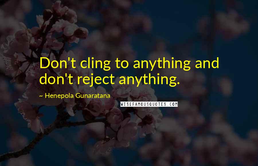 Henepola Gunaratana Quotes: Don't cling to anything and don't reject anything.