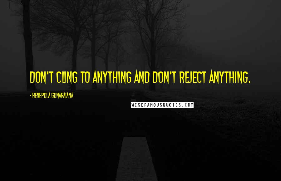 Henepola Gunaratana Quotes: Don't cling to anything and don't reject anything.