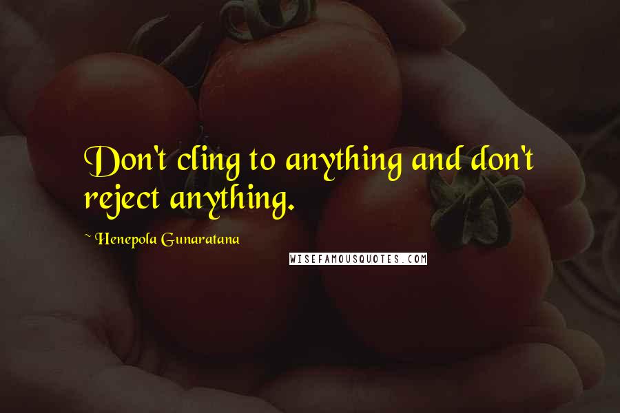 Henepola Gunaratana Quotes: Don't cling to anything and don't reject anything.