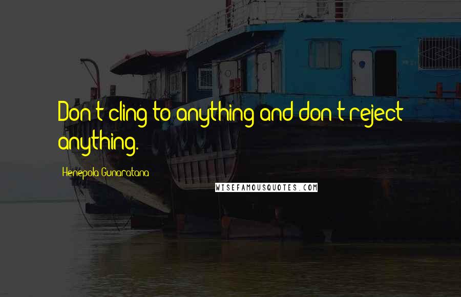 Henepola Gunaratana Quotes: Don't cling to anything and don't reject anything.