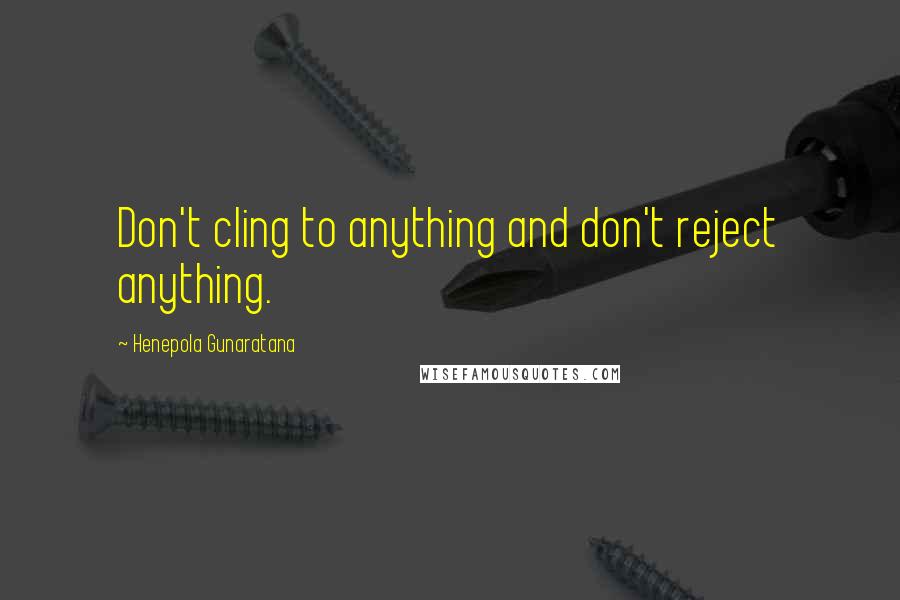 Henepola Gunaratana Quotes: Don't cling to anything and don't reject anything.