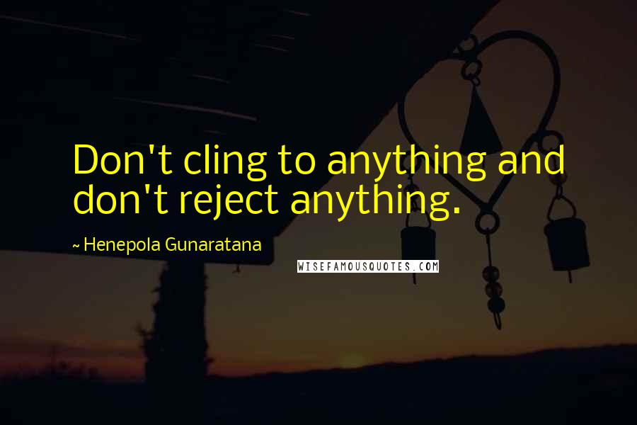 Henepola Gunaratana Quotes: Don't cling to anything and don't reject anything.