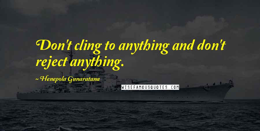 Henepola Gunaratana Quotes: Don't cling to anything and don't reject anything.