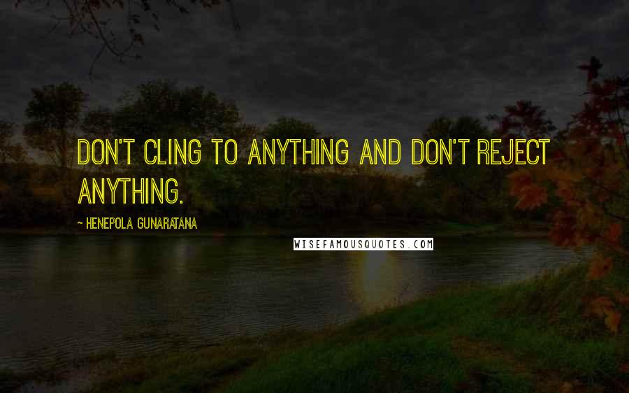 Henepola Gunaratana Quotes: Don't cling to anything and don't reject anything.