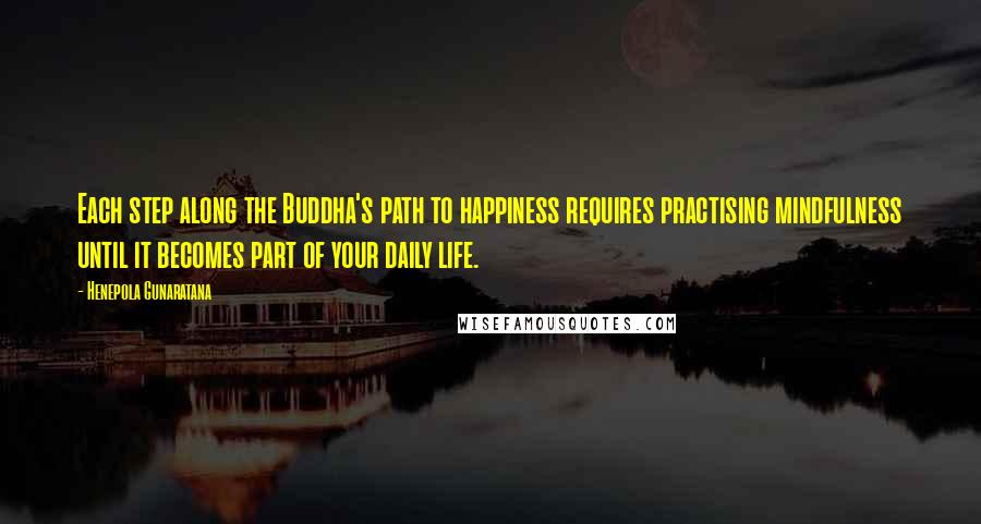 Henepola Gunaratana Quotes: Each step along the Buddha's path to happiness requires practising mindfulness until it becomes part of your daily life.