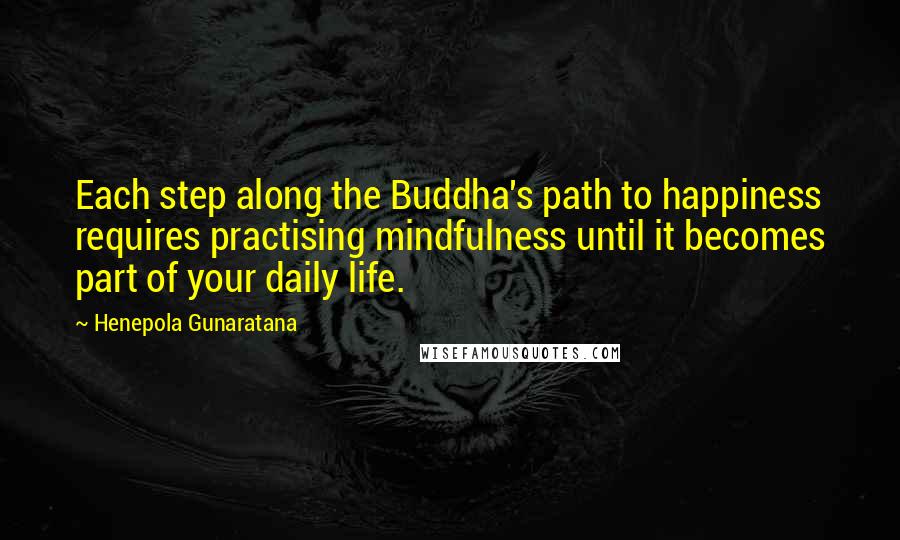 Henepola Gunaratana Quotes: Each step along the Buddha's path to happiness requires practising mindfulness until it becomes part of your daily life.