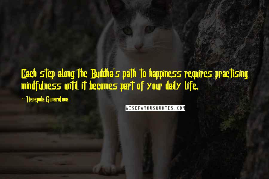 Henepola Gunaratana Quotes: Each step along the Buddha's path to happiness requires practising mindfulness until it becomes part of your daily life.