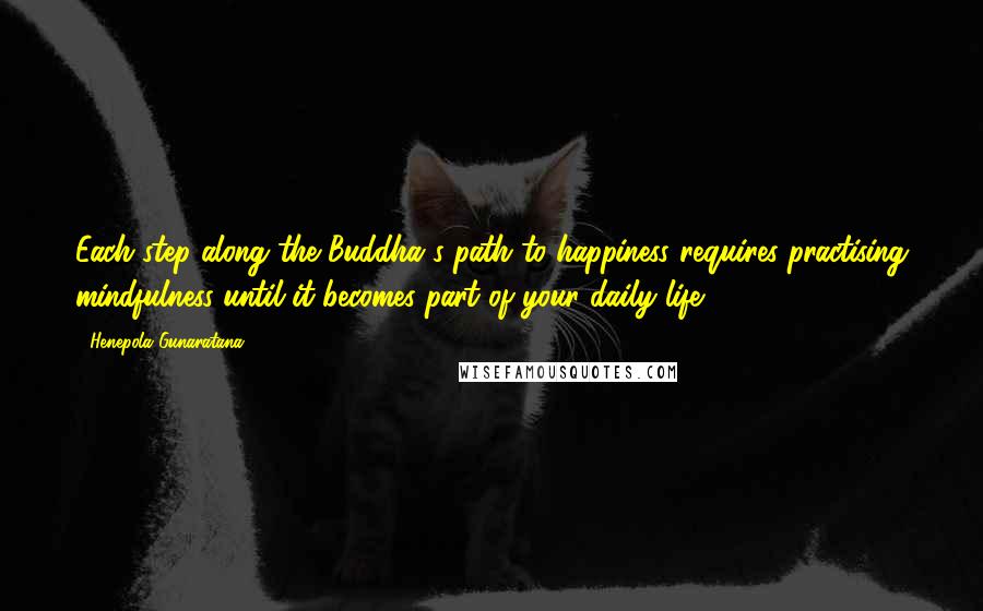 Henepola Gunaratana Quotes: Each step along the Buddha's path to happiness requires practising mindfulness until it becomes part of your daily life.