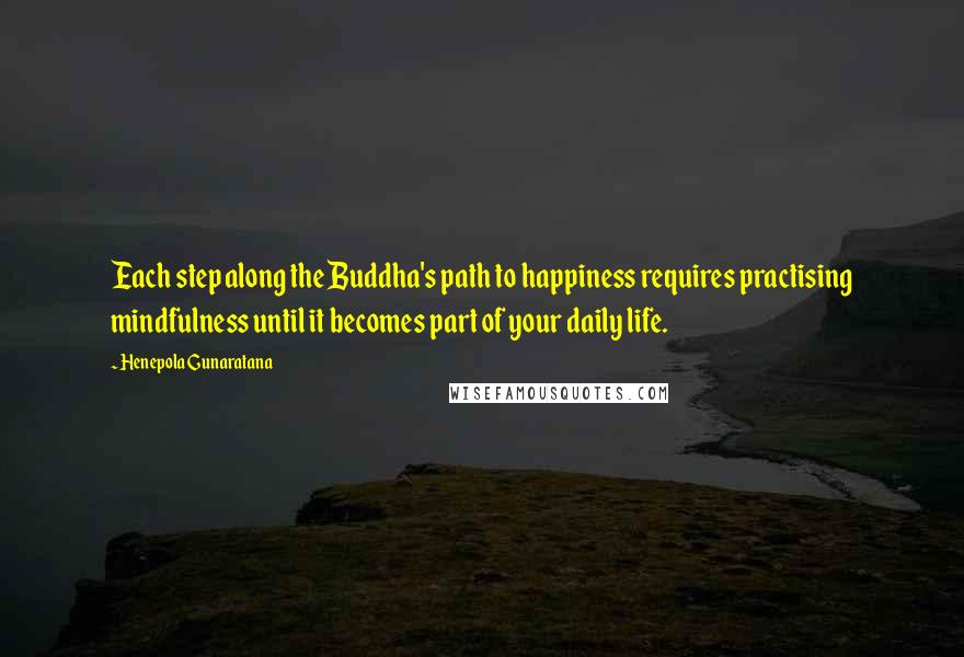 Henepola Gunaratana Quotes: Each step along the Buddha's path to happiness requires practising mindfulness until it becomes part of your daily life.