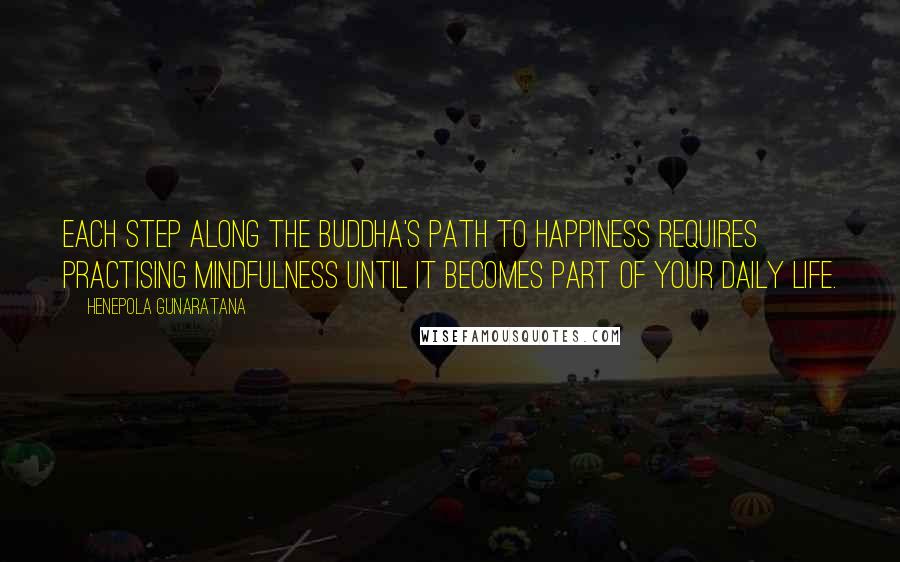 Henepola Gunaratana Quotes: Each step along the Buddha's path to happiness requires practising mindfulness until it becomes part of your daily life.